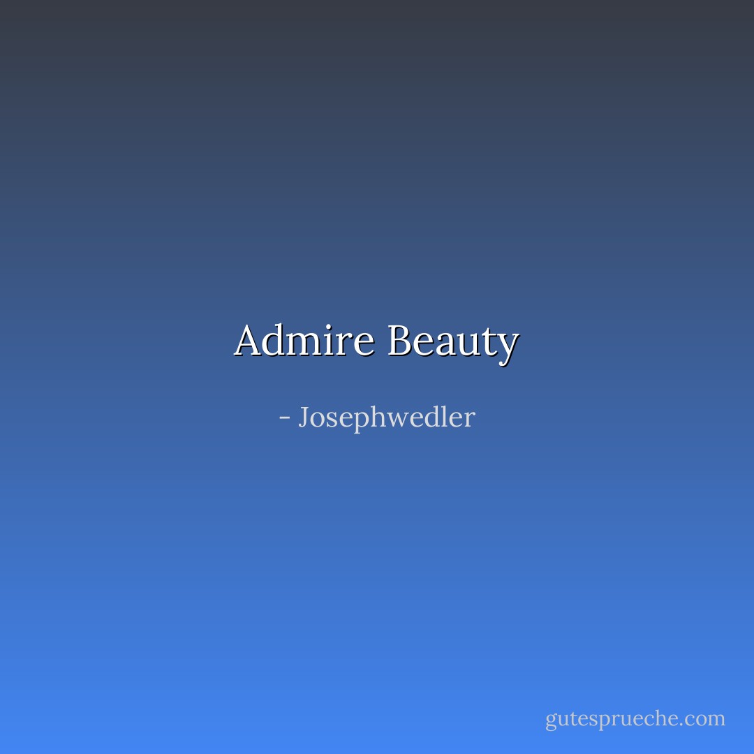 Admire Beauty - Josephwedler