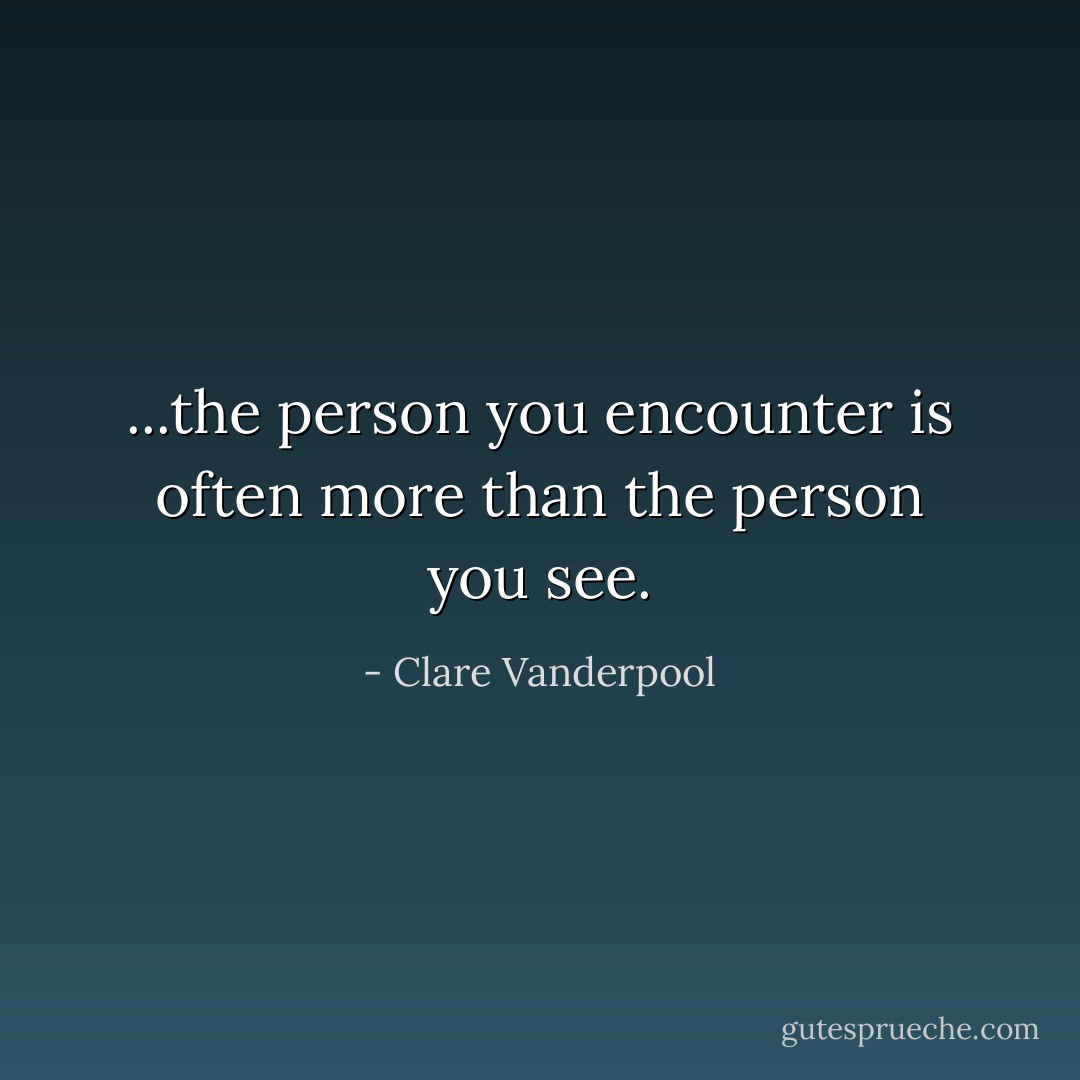 ...the person you encounter is often more than the person you see. - Clare Vanderpool