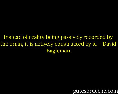 Instead of reality being passively recorded by the brain, it is actively constructed by it. - David Eagleman
