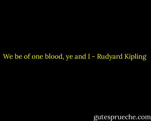 We be of one blood, ye and I - Rudyard Kipling