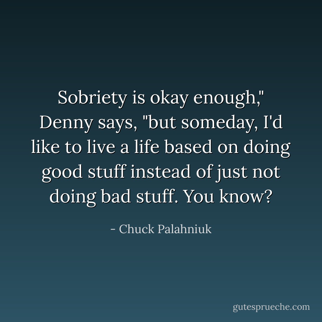 Sobriety is okay enough," Denny says, "but someday, I'd like to live a life based on doing good stuff instead of just not doing bad stuff. You know? - Chuck Palahniuk