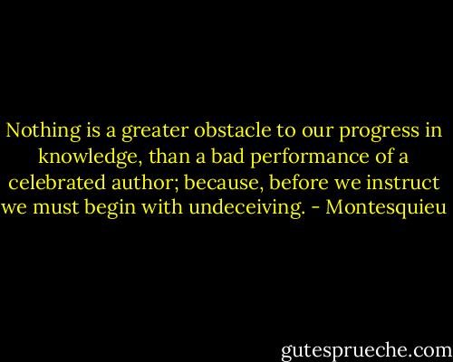Nothing is a greater obstacle to our progress in knowledge, than a bad performance of a celebrated author; because, before we instruct we must begin with undeceiving. - Montesquieu