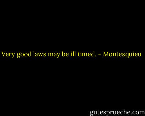 Very good laws may be ill timed. - Montesquieu