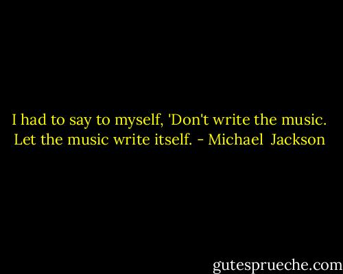 I had to say to myself, 'Don't write the music. Let the music write itself. - Michael  Jackson