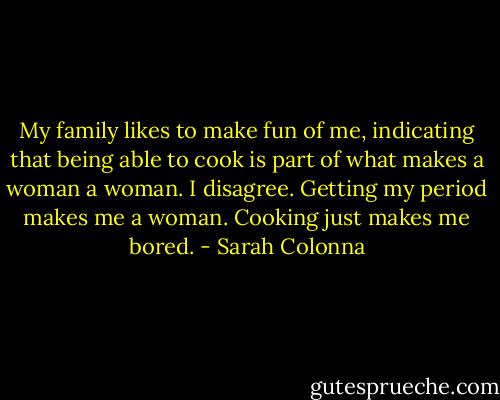 My family likes to make fun of me, indicating that being able to cook is part of what makes a woman a woman. I disagree. Getting my period makes me a woman. Cooking just makes me bored. - Sarah Colonna