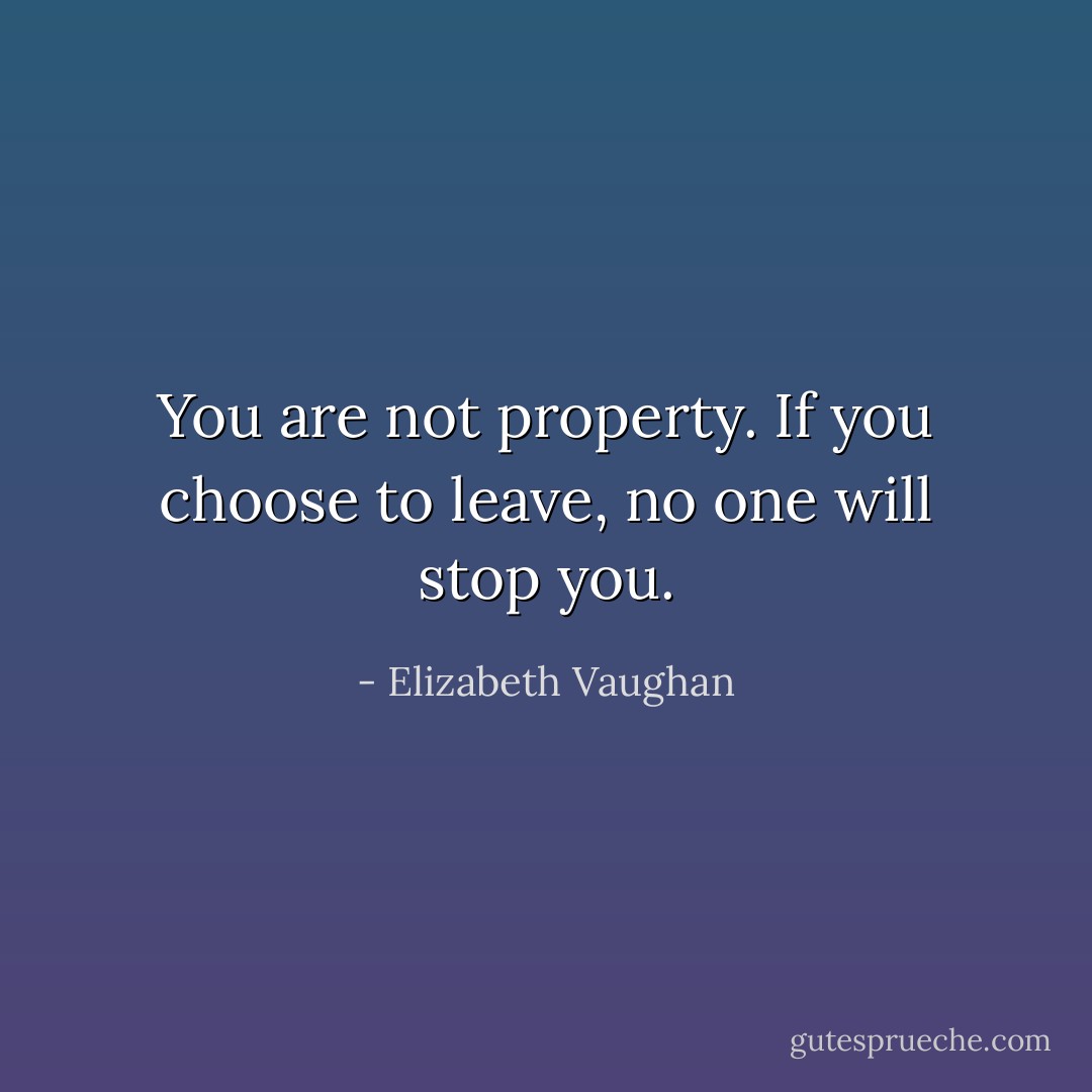 You are not property. If you choose to leave, no one will stop you. - Elizabeth Vaughan