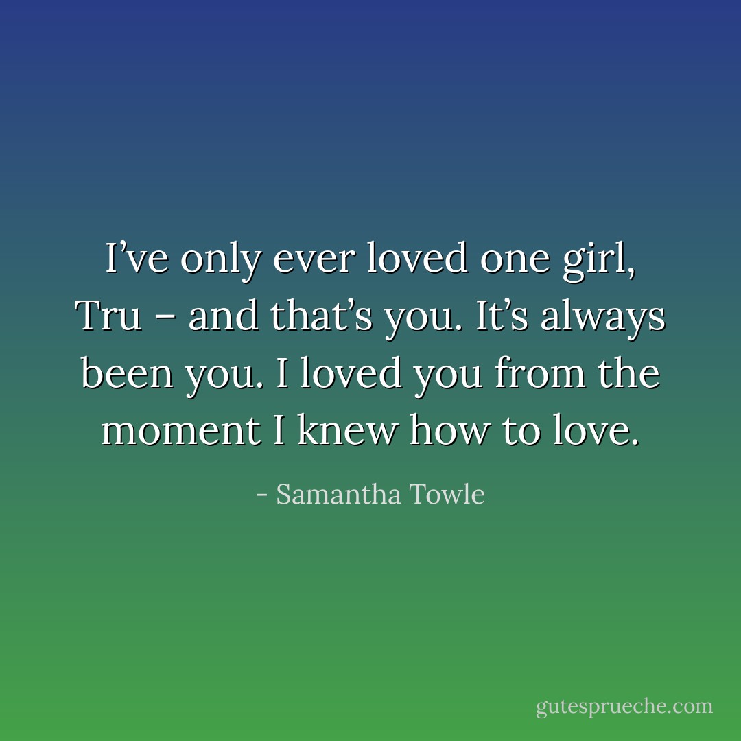 I’ve only ever loved one girl, Tru – and that’s you. It’s always been you. I loved you from the moment I knew how to love. - Samantha Towle