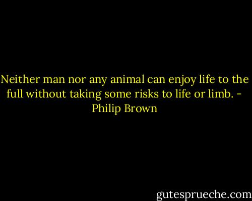 Neither man nor any animal can enjoy life to the full without taking some risks to life or limb. - Philip Brown