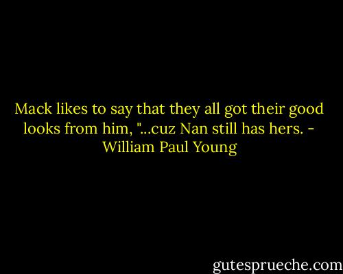 Mack likes to say that they all got their good looks from him, "...cuz Nan still has hers. - William Paul Young
