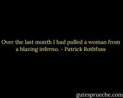 Over the last month I had pulled a woman from a blazing inferno. - Patrick Rothfuss