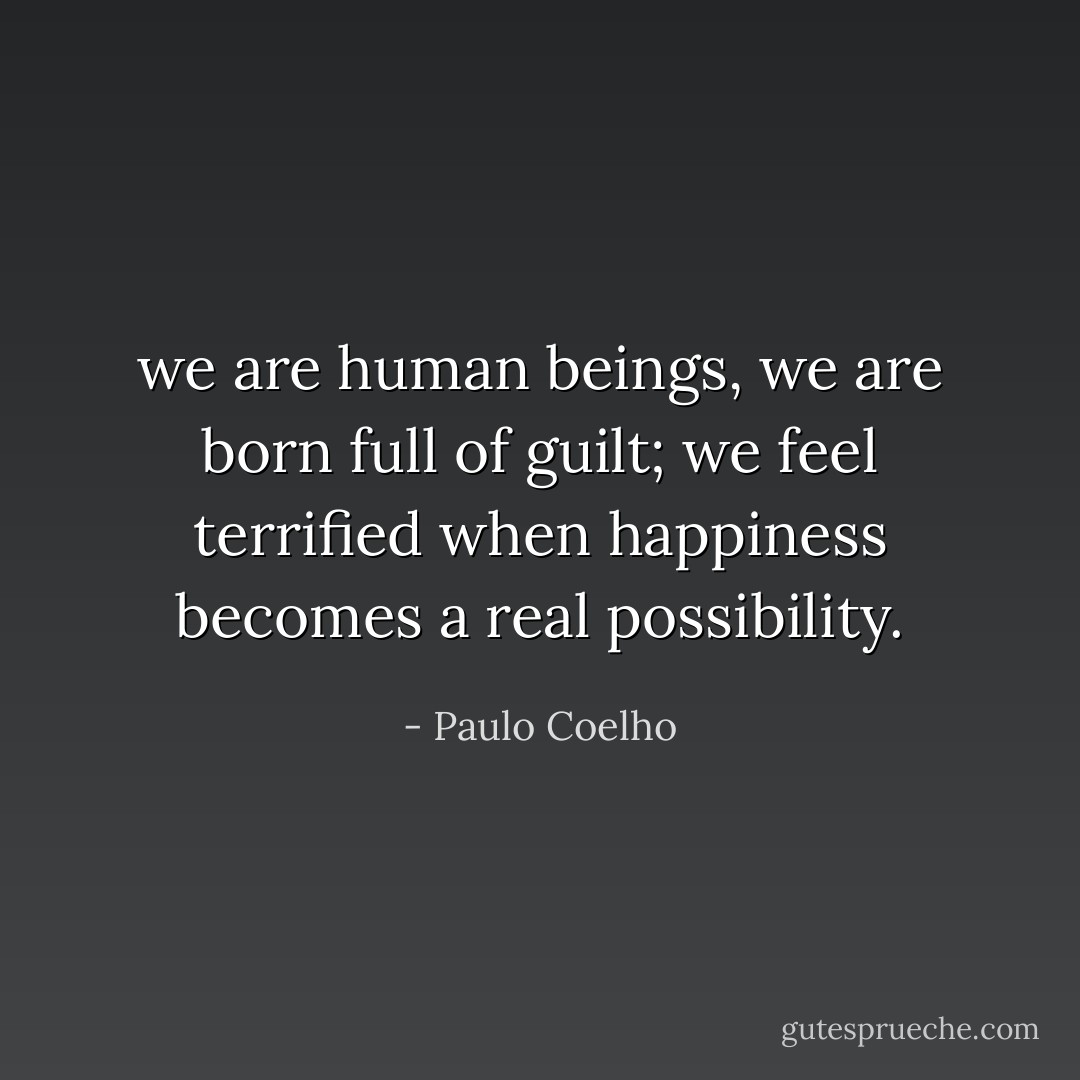 we are human beings, we are born full of guilt; we feel terrified when happiness becomes a real possibility. - Paulo Coelho