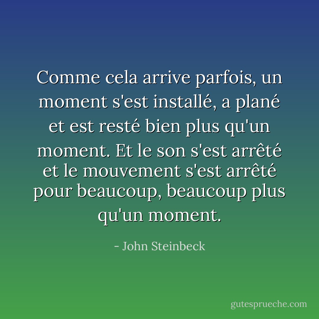 Comme cela arrive parfois, un moment s'est installé, a plané et est resté bien plus qu'un moment. Et le son s'est arrêté et le mouvement s'est arrêté pour beaucoup, beaucoup plus qu'un moment. - John Steinbeck