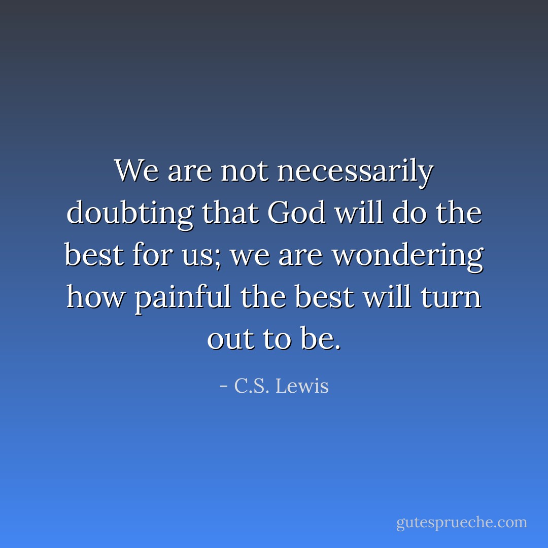 We are not necessarily doubting that God will do the best for us; we are wondering how painful the best will turn out to be. - C.S. Lewis