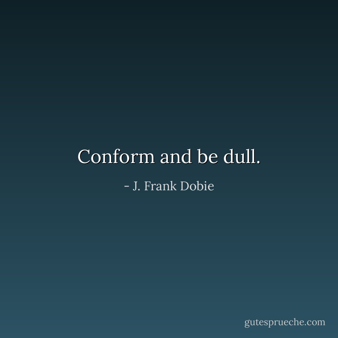 Conform and be dull. - J. Frank Dobie