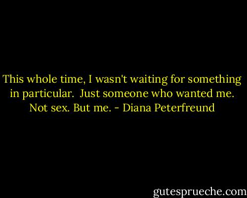This whole time, I wasn't waiting for something in particular. <br />Just someone who wanted me.<br />Not sex.<br />But me. - Diana Peterfreund