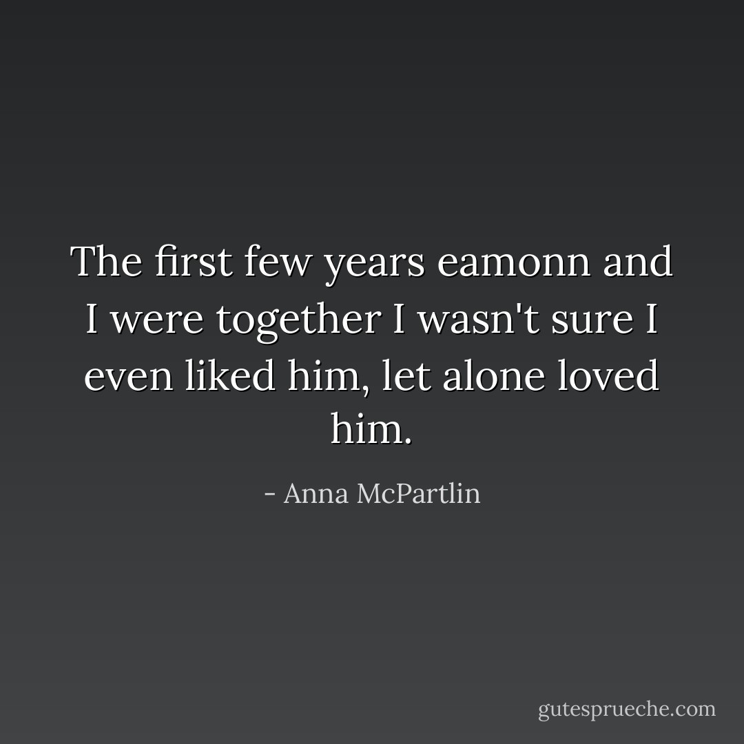 The first few years eamonn and I were together I wasn't sure I even liked him, let alone loved him. - Anna McPartlin