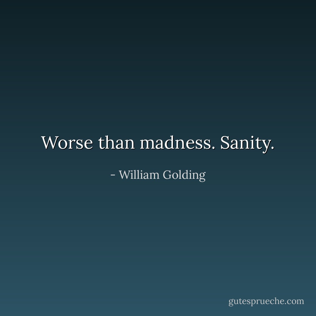 Worse than madness. Sanity. - William Golding