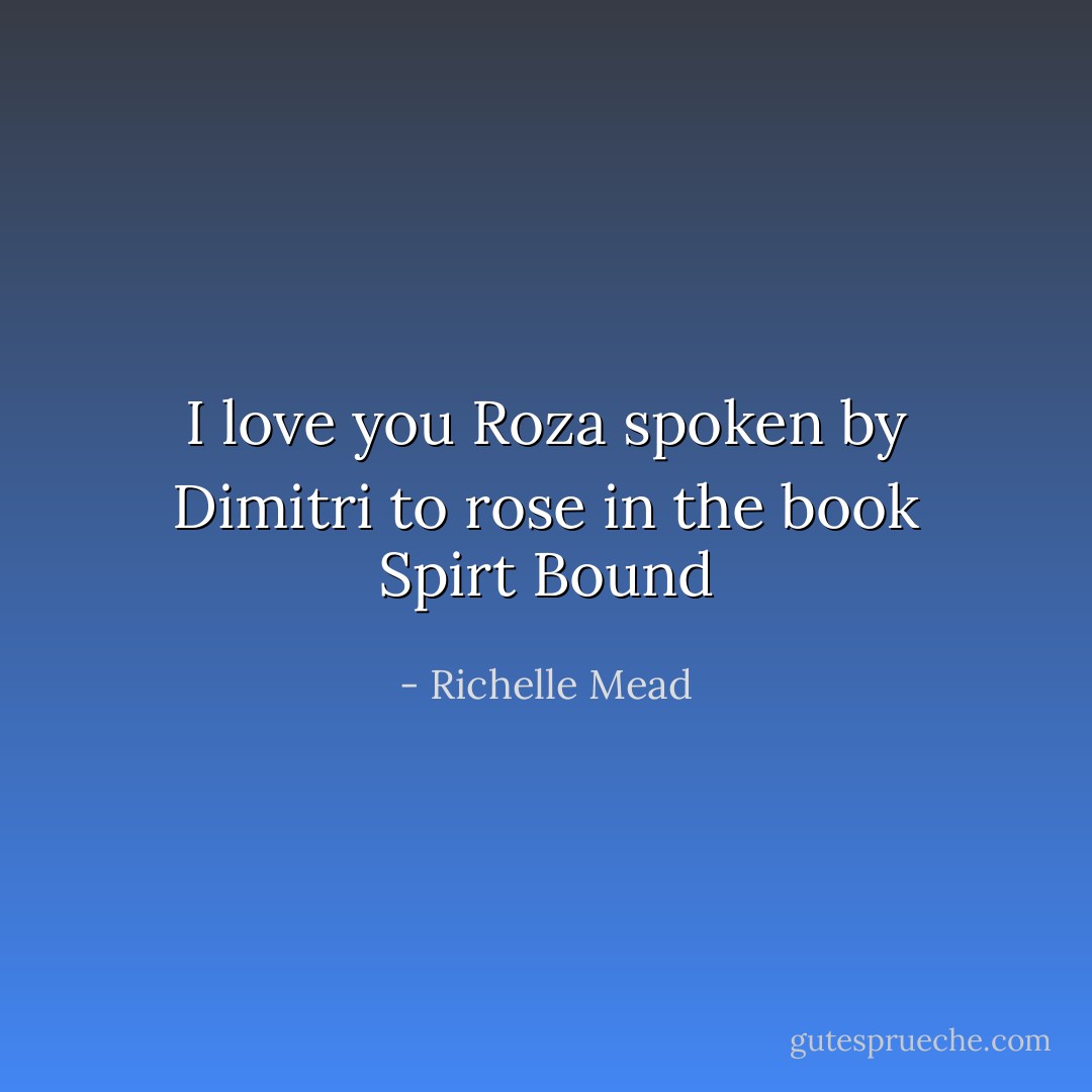 I love you Roza spoken by Dimitri to rose in the book Spirt Bound - Richelle Mead
