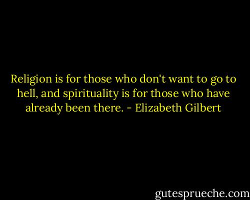 Religion is for those who don't want to go to hell, and spirituality is for those who have already been there. - Elizabeth Gilbert