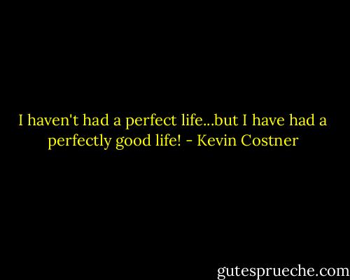I haven't had a perfect life...but I have had a perfectly good life! - Kevin Costner
