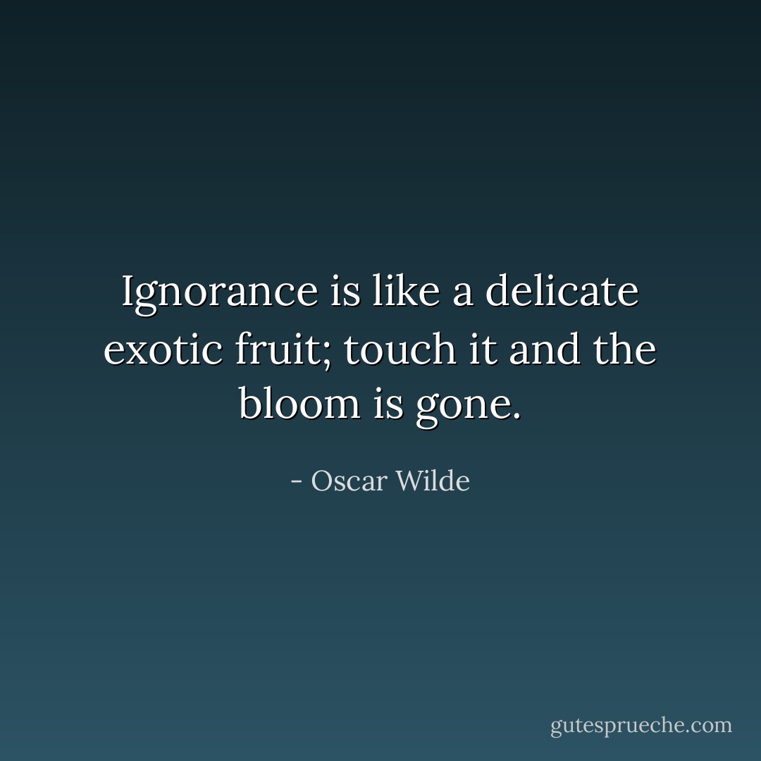 Ignorance is like a delicate exotic fruit; touch it and the bloom is gone. - Oscar Wilde