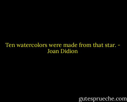 Ten watercolors were made from that star. - Joan Didion