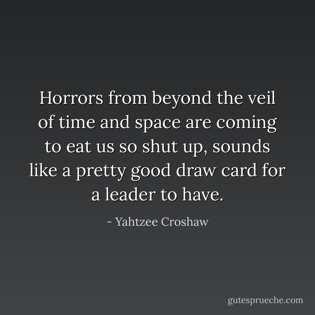 Horrors from beyond the veil of time and space are coming to eat us so shut up, sounds like a pretty good draw card for a leader to have. - Yahtzee Croshaw
