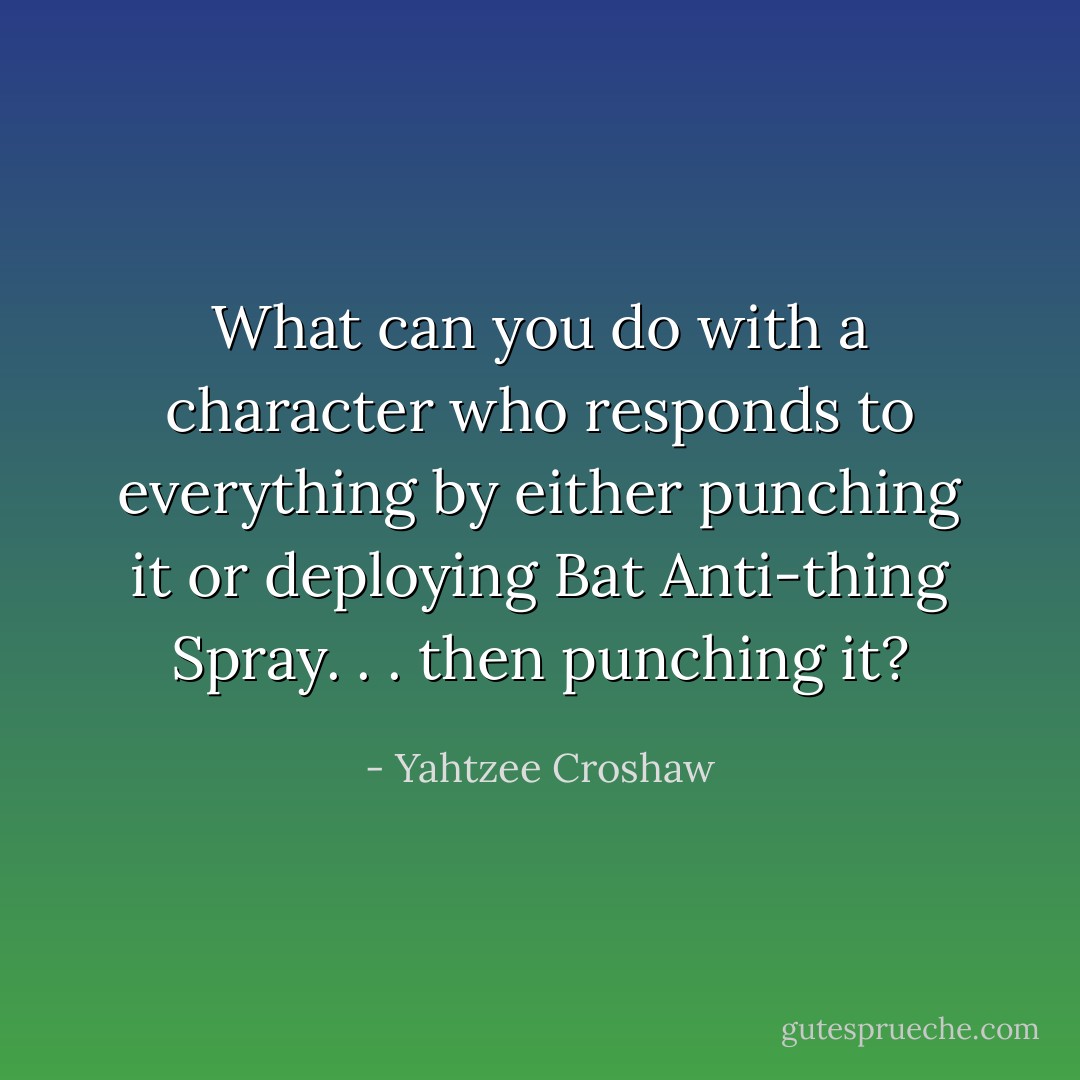 What can you do with a character who responds to everything by either punching it or deploying Bat Anti-thing Spray. . . then punching it? - Yahtzee Croshaw