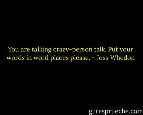 You are talking crazy-person talk. Put your words in word places please. - Joss Whedon