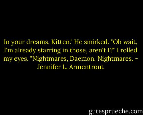 In your dreams, Kitten." He smirked. "Oh wait, I'm already starring in those, aren't I?"<br />I rolled my eyes.<br />"Nightmares, Daemon. Nightmares. - Jennifer L. Armentrout