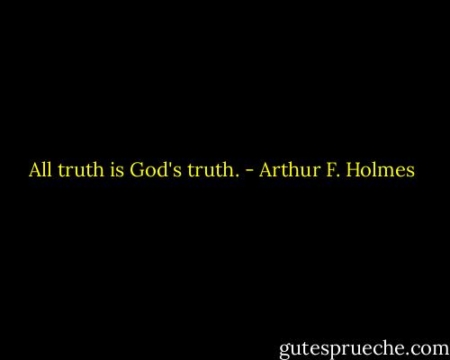 All truth is God's truth. - Arthur F. Holmes