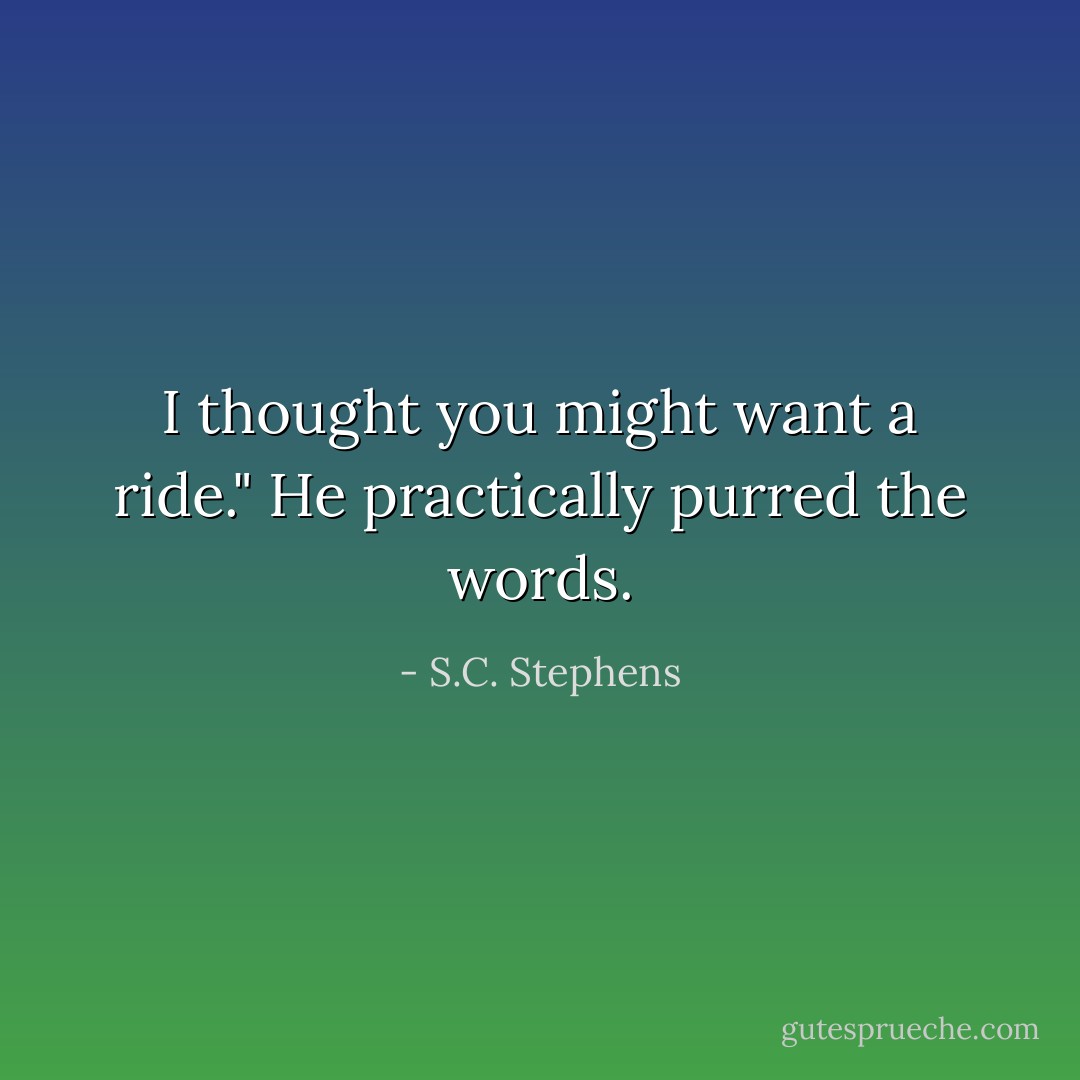 I thought you might want a ride." He practically purred the words. - S.C. Stephens