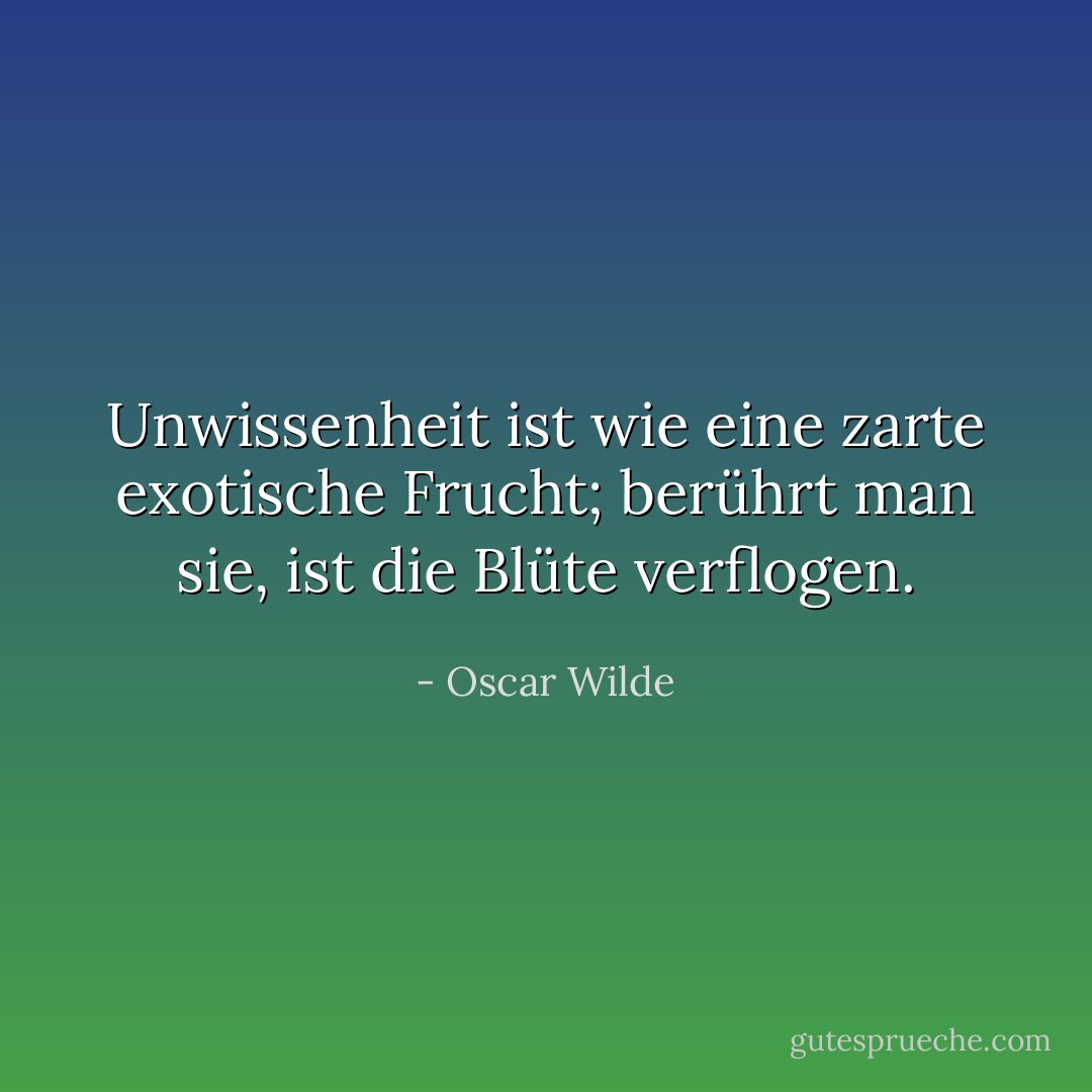 Unwissenheit ist wie eine zarte exotische Frucht; berührt man sie, ist die Blüte verflogen. - Oscar Wilde<