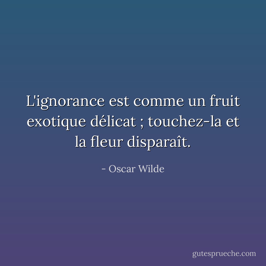L'ignorance est comme un fruit exotique délicat ; touchez-la et la fleur disparaît. - Oscar Wilde