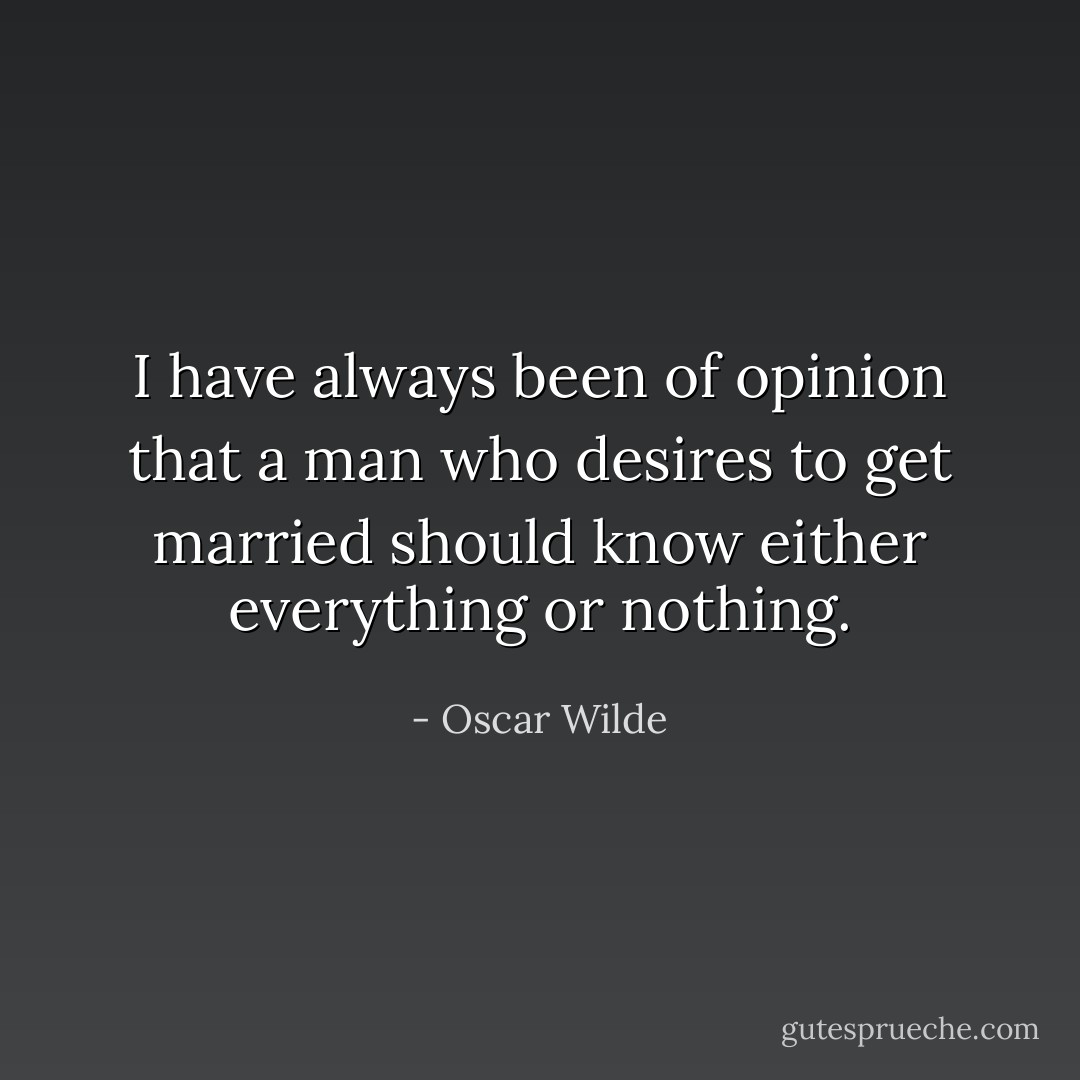 I have always been of opinion that a man who desires to get married should know either everything or nothing. - Oscar Wilde