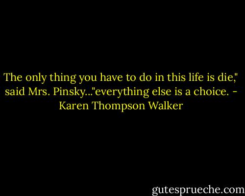 The only thing you have to do in this life is die," said Mrs. Pinsky..."everything else is a choice. - Karen Thompson Walker