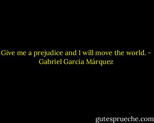 Give me a prejudice and I will move the world. - Gabriel García Márquez