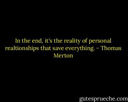 In the end, it's the reality of personal realtionships that save everything. - Thomas Merton