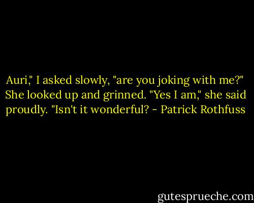 Auri," I asked slowly, "are you joking with me?"<br />She looked up and grinned. "Yes I am," she said proudly. "Isn't it wonderful? - Patrick Rothfuss