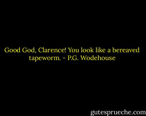 Good God, Clarence! You look like a bereaved tapeworm. - P.G. Wodehouse