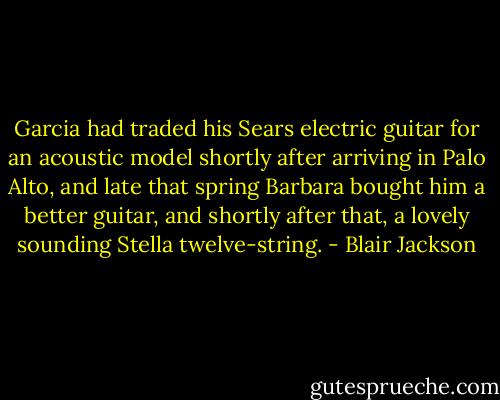 Garcia had traded his Sears electric guitar for an acoustic model shortly after arriving in Palo Alto, and late that spring Barbara bought him a better guitar, and shortly after that, a lovely sounding Stella twelve-string. - Blair Jackson