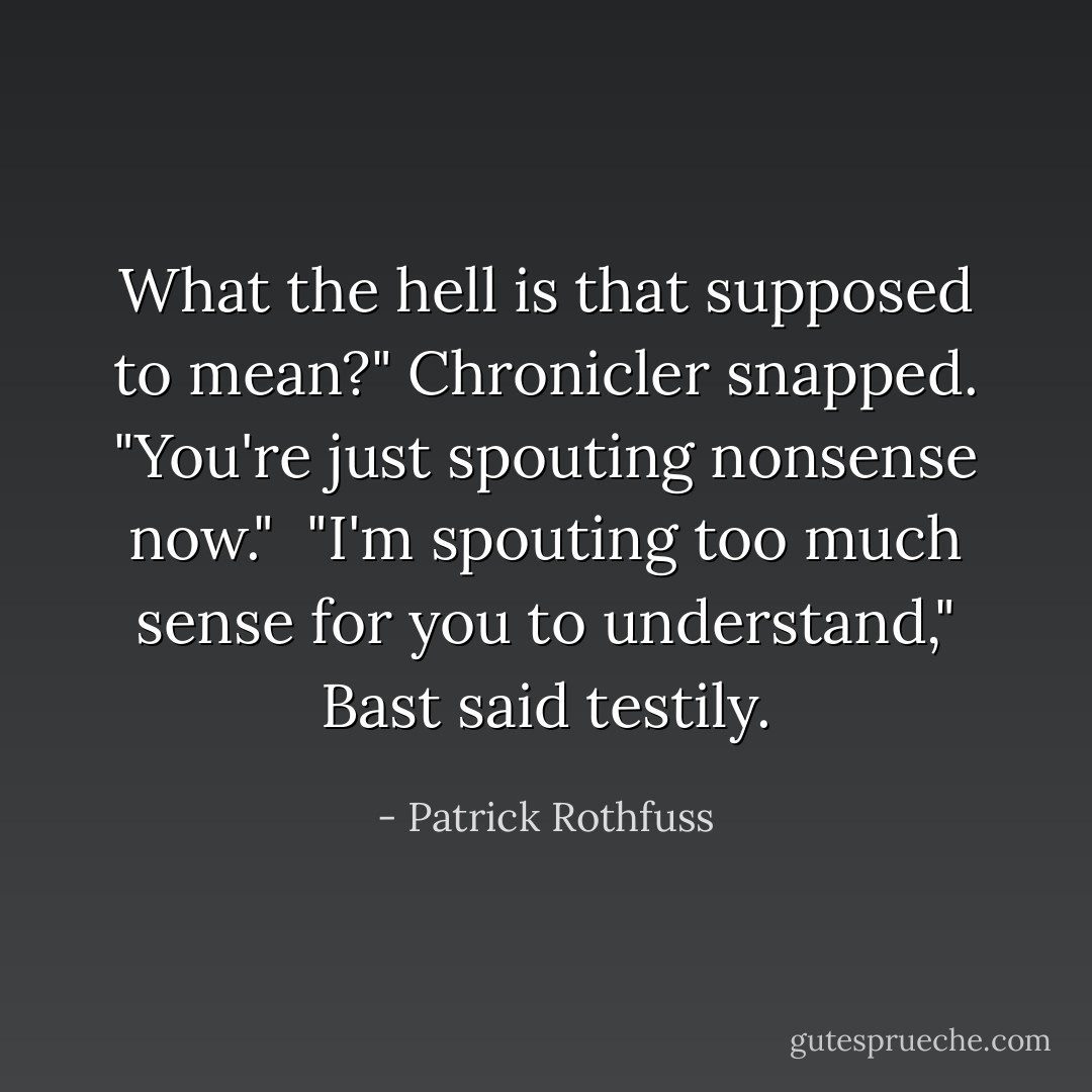What the hell is that supposed to mean?" Chronicler snapped. "You're just spouting nonsense now."<br /><br />"I'm spouting too much sense for you to understand," Bast said testily. - Patrick Rothfuss