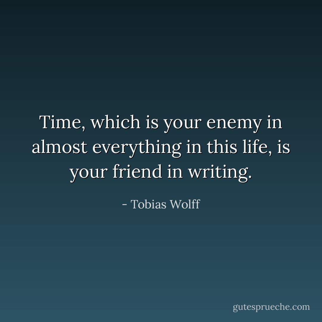 Time, which is your enemy in almost everything in this life, is your friend in writing. - Tobias Wolff