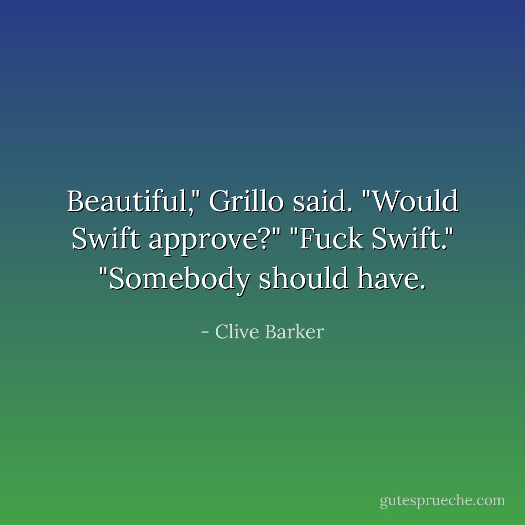 Beautiful," Grillo said.<br />"Would Swift approve?"<br />"Fuck Swift."<br />"Somebody should have. - Clive Barker