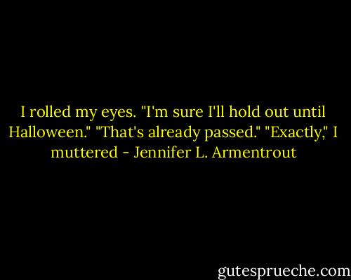 I rolled my eyes. "I'm sure I'll hold out until Halloween."<br />"That's already passed."<br />"Exactly," I muttered - Jennifer L. Armentrout