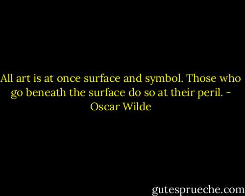 All art is at once surface and symbol. Those who go beneath the surface do so at their peril. - Oscar Wilde