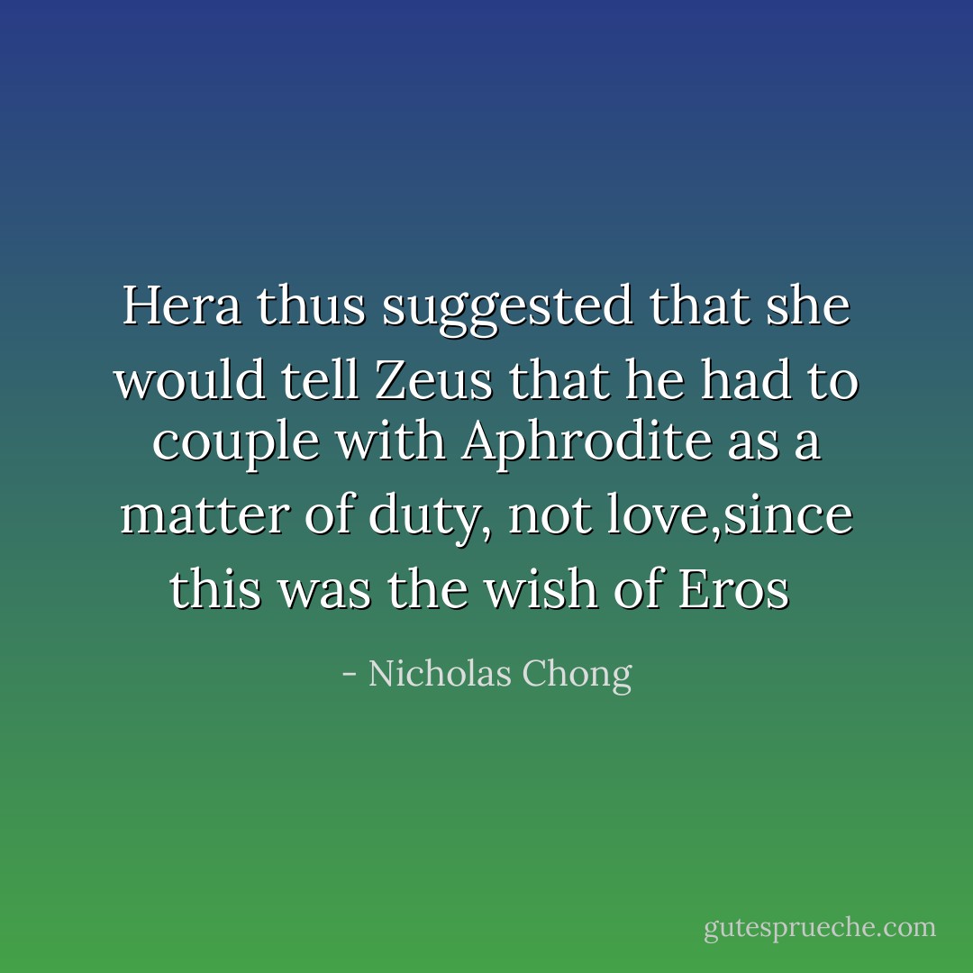 Hera thus suggested that she would tell Zeus that he had to couple with Aphrodite as a matter of duty, not love,since this was the wish of Eros  - Nicholas Chong