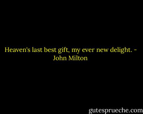 Heaven's last best gift, my ever new delight. - John Milton