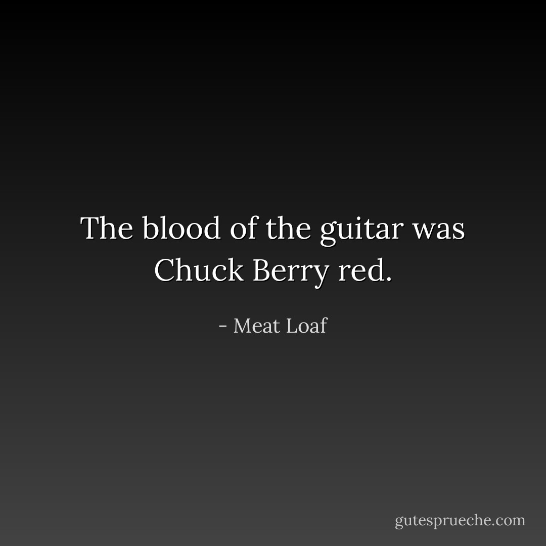 The blood of the guitar was Chuck Berry red. - Meat Loaf
