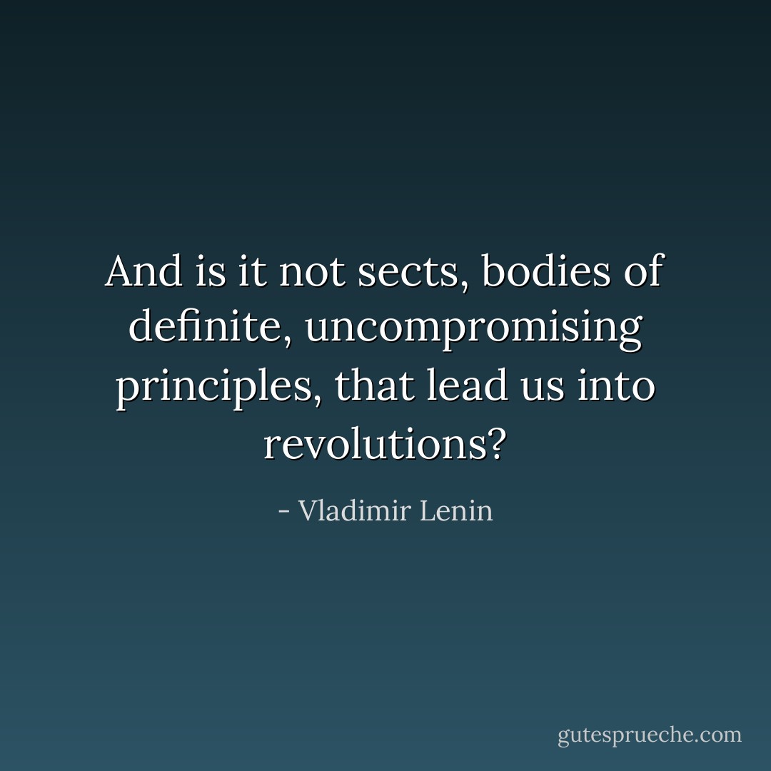 And is it not sects, bodies of definite, uncompromising principles, that lead us into revolutions? - Vladimir Lenin